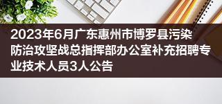 2023年6月广东惠州市博罗县污染防治攻坚战总指挥部办公室补充招聘专业技术人员3人公告